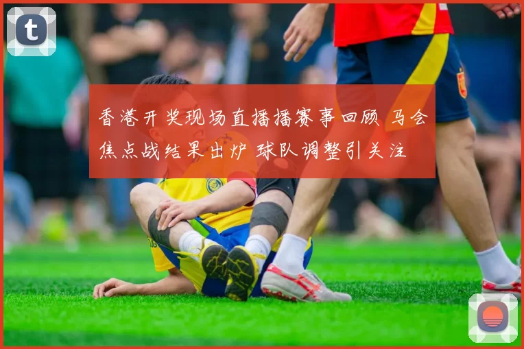 香港开奖现场直播播赛事回顾 马会焦点战结果出炉 球队调整引关注