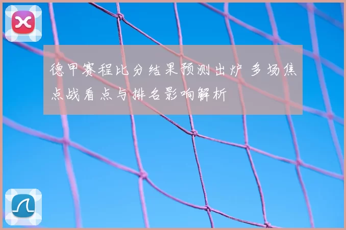 德甲赛程比分结果预测出炉 多场焦点战看点与排名影响解析