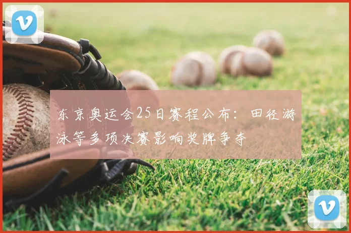 东京奥运会25日赛程公布：田径游泳等多项决赛影响奖牌争夺