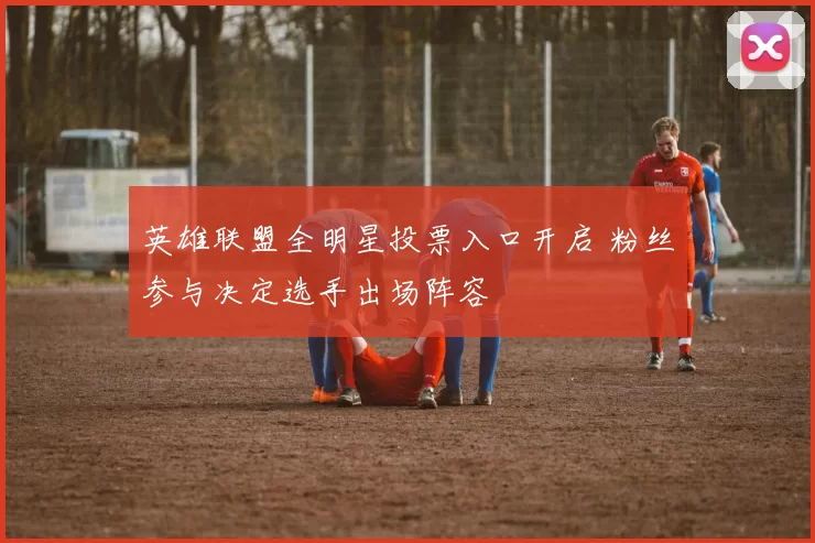 英雄联盟全明星投票入口开启 粉丝参与决定选手出场阵容