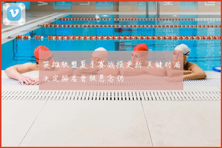 英雄联盟夏季赛战报更新 关键对局决定排名晋级悬念仍