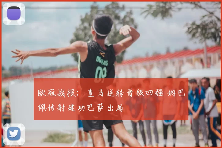 欧冠战报：皇马逆转晋级四强 姆巴佩传射建功巴萨出局