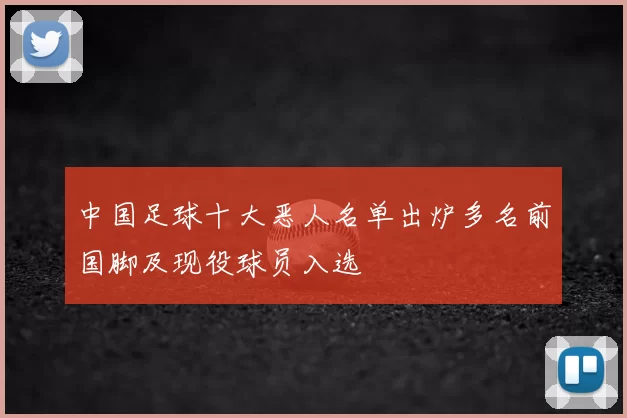 中国足球十大恶人名单出炉多名前国脚及现役球员入选