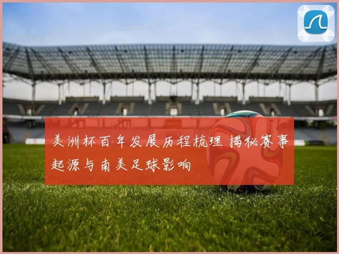 美洲杯百年发展历程梳理 揭秘赛事起源与南美足球影响