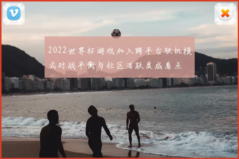 2022世界杯游戏加入跨平台联机模式对战平衡与社区活跃度成看点