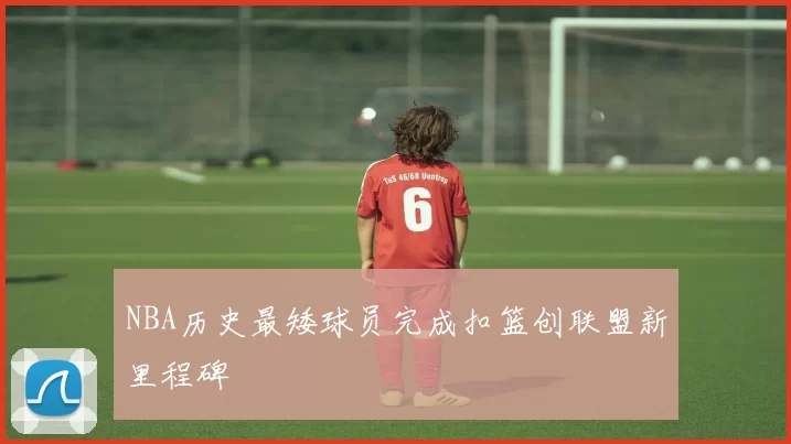 NBA历史最矮球员完成扣篮创联盟新里程碑