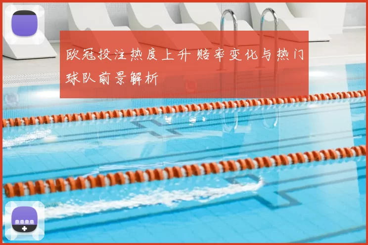 欧冠投注热度上升 赔率变化与热门球队前景解析