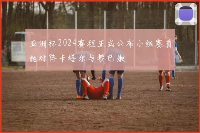 亚洲杯2024赛程正式公布小组赛首轮对阵卡塔尔与黎巴嫩