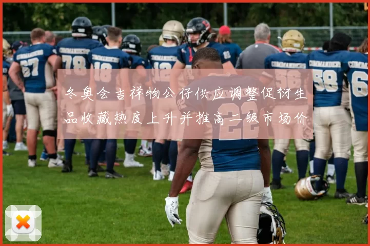 冬奥会吉祥物公仔供应调整促衍生品收藏热度上升并推高二级市场价格