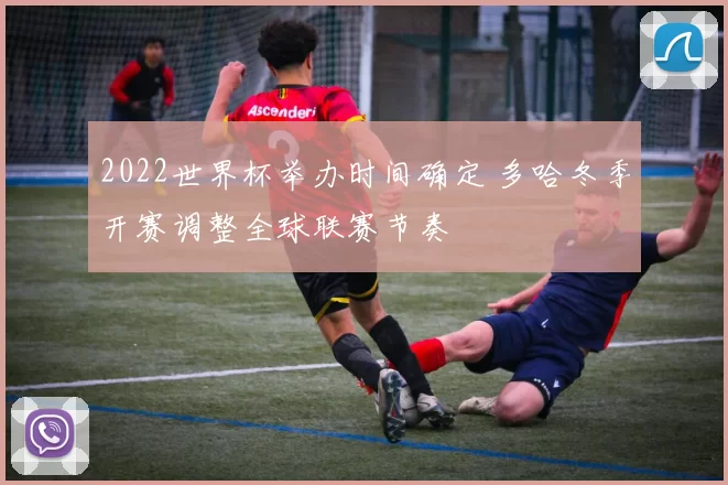 2022世界杯举办时间确定 多哈冬季开赛调整全球联赛节奏