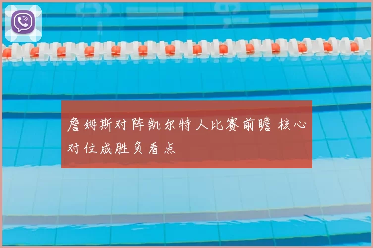 詹姆斯对阵凯尔特人比赛前瞻 核心对位成胜负看点