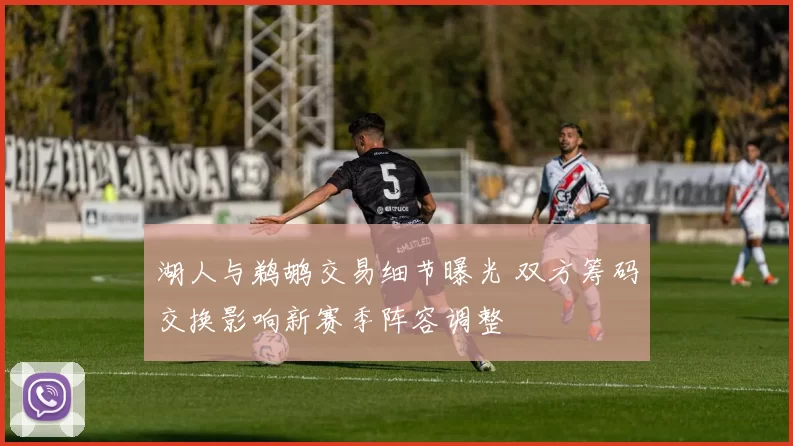 湖人与鹈鹕交易细节曝光 双方筹码交换影响新赛季阵容调整