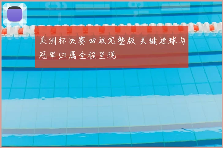 美洲杯决赛回放完整版 关键进球与冠军归属全程呈现