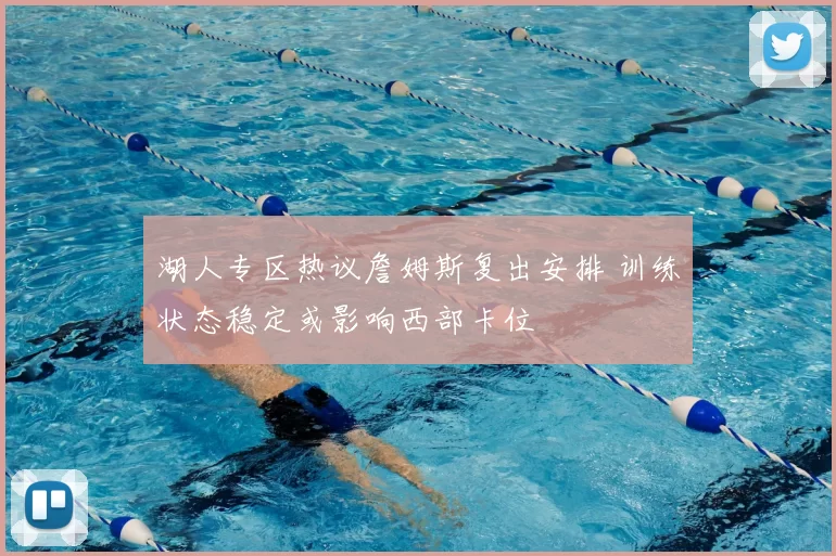 湖人专区热议詹姆斯复出安排 训练状态稳定或影响西部卡位