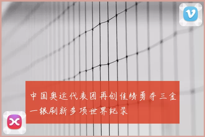 中国奥运代表团再创佳绩勇夺三金一银刷新多项世界纪录