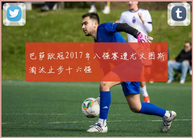 巴萨欧冠2017年八强赛遭尤文图斯淘汰止步十六强