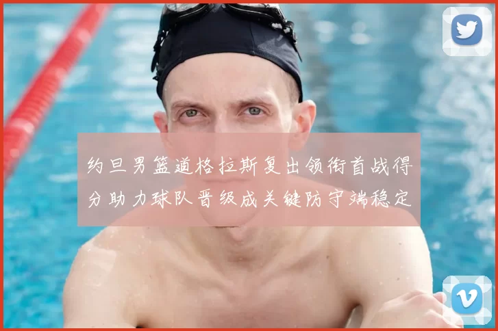 约旦男篮道格拉斯复出领衔首战得分助力球队晋级成关键防守端稳定看点