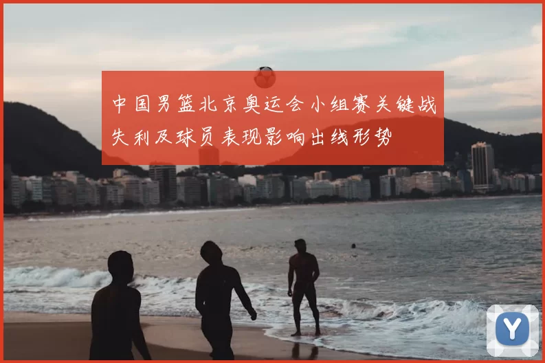 中国男篮北京奥运会小组赛关键战失利及球员表现影响出线形势