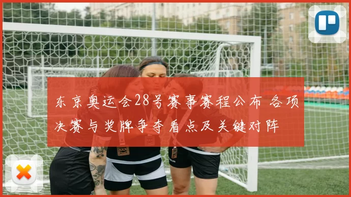 东京奥运会28号赛事赛程公布 各项决赛与奖牌争夺看点及关键对阵