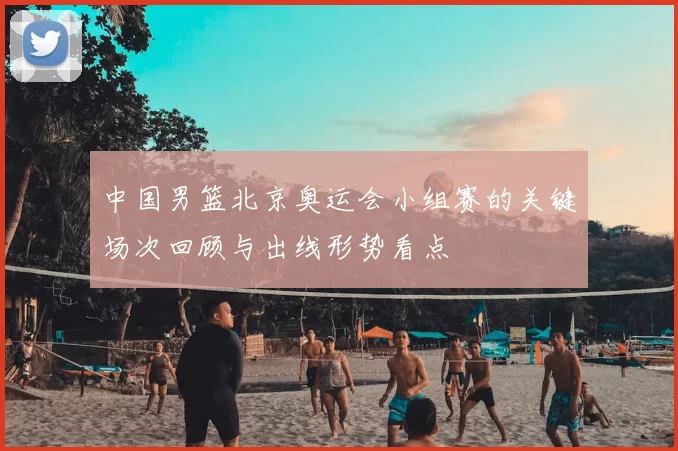 中国男篮北京奥运会小组赛的关键场次回顾与出线形势看点