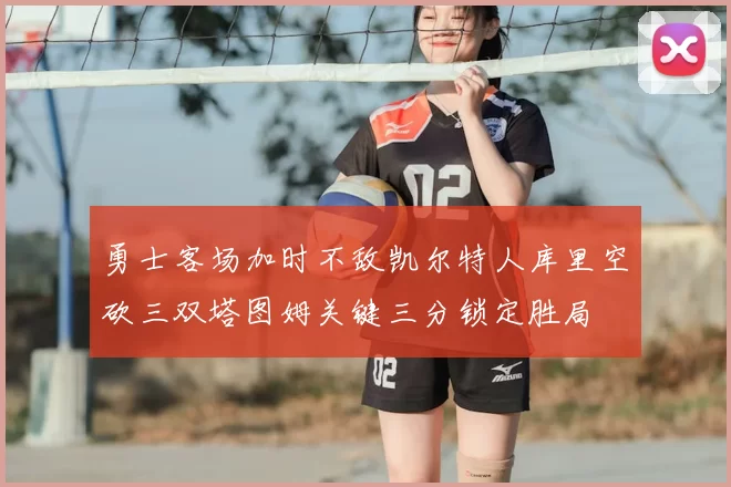 勇士客场加时不敌凯尔特人库里空砍三双塔图姆关键三分锁定胜局