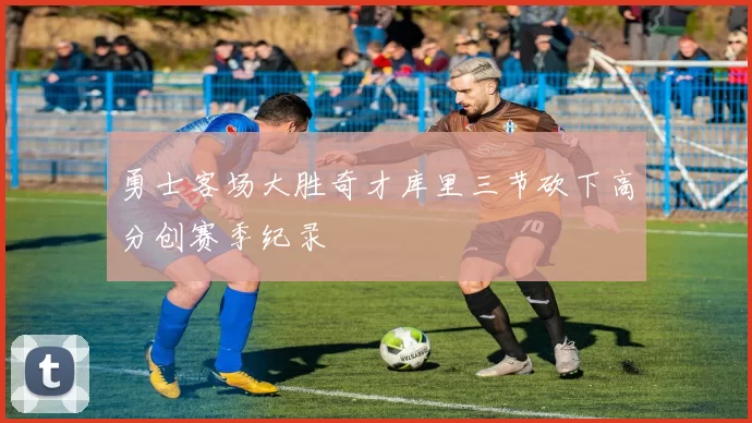 勇士客场大胜奇才库里三节砍下高分创赛季纪录