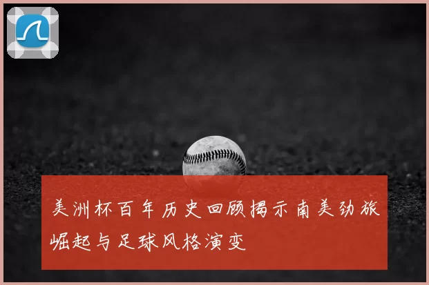 美洲杯百年历史回顾揭示南美劲旅崛起与足球风格演变