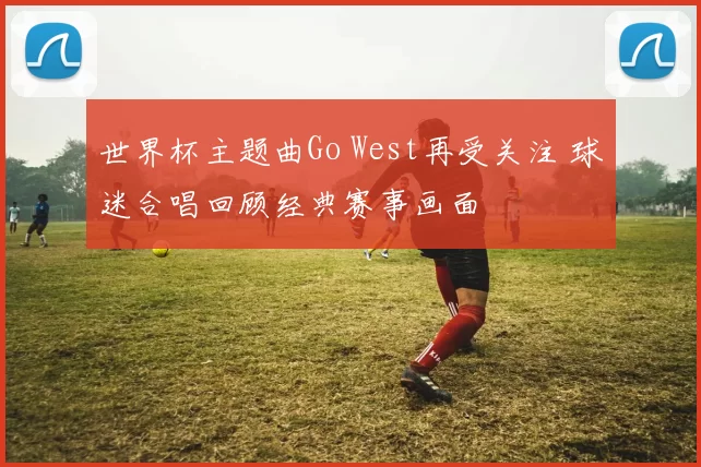 世界杯主题曲Go West再受关注 球迷合唱回顾经典赛事画面