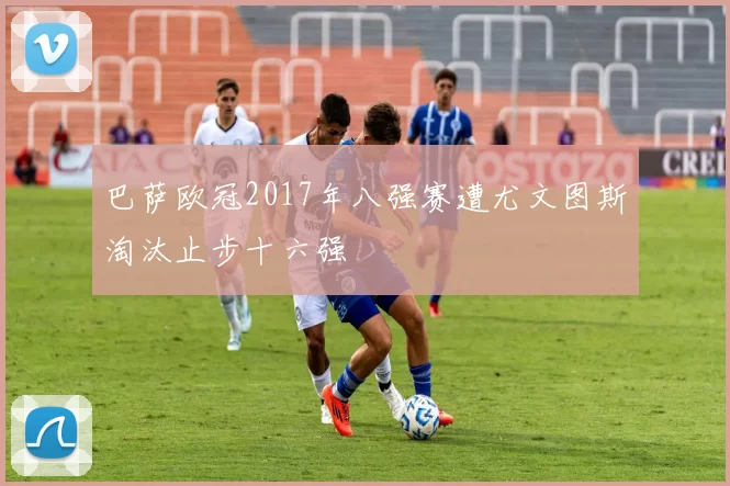 巴萨欧冠2017年八强赛遭尤文图斯淘汰止步十六强