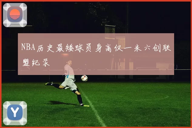 NBA历史最矮球员身高仅一米六创联盟纪录