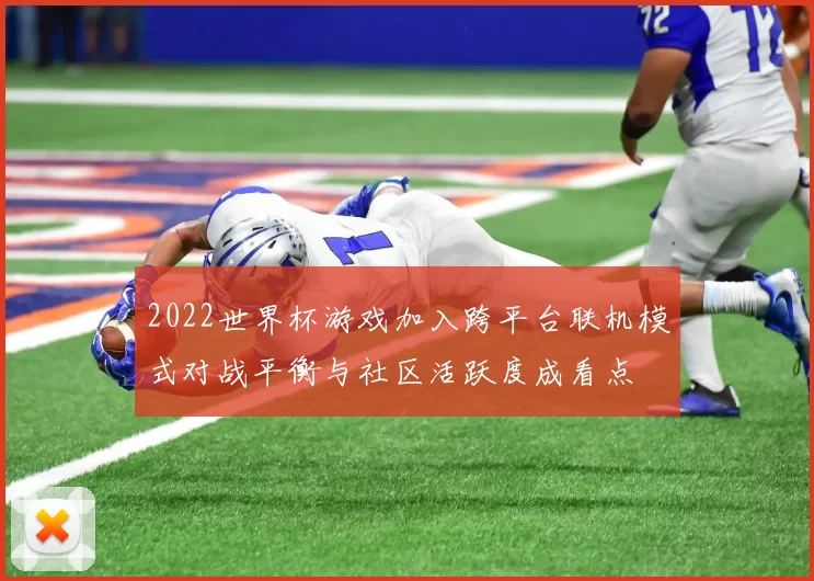 2022世界杯游戏加入跨平台联机模式对战平衡与社区活跃度成看点