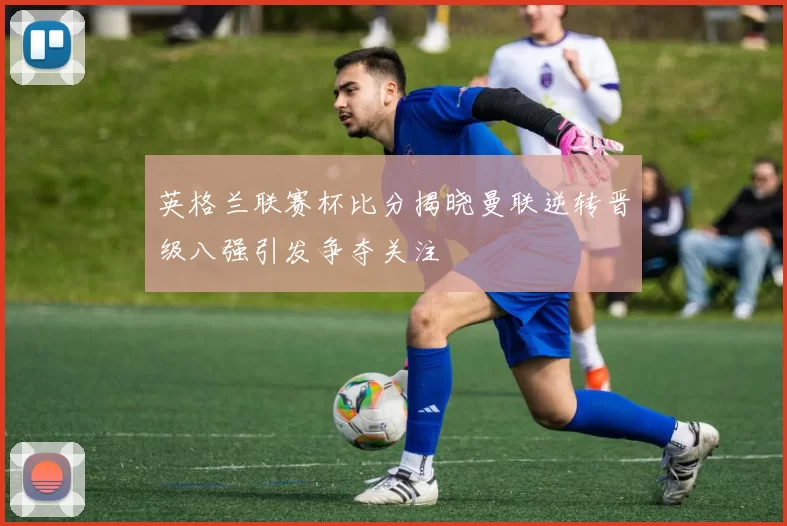 英格兰联赛杯比分揭晓曼联逆转晋级八强引发争夺关注