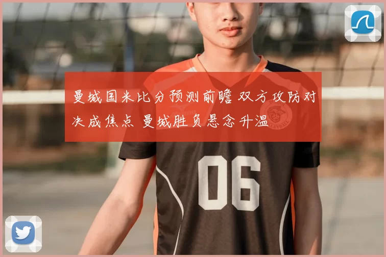曼城国米比分预测前瞻 双方攻防对决成焦点 曼城胜负悬念升温