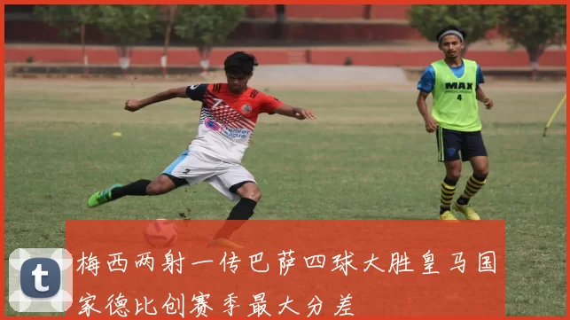 梅西两射一传巴萨四球大胜皇马国家德比创赛季最大分差