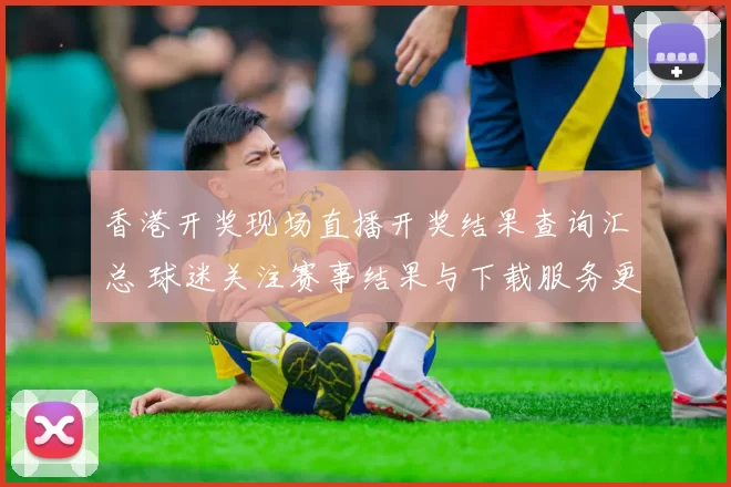 香港开奖现场直播开奖结果查询汇总 球迷关注赛事结果与下载服务更新