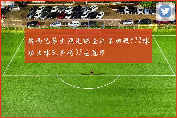 梅西巴萨生涯进球全记录回顾672球助力球队夺得35座冠军