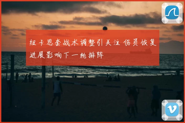 纽卡恩套战术调整引关注 伤员恢复进展影响下一轮排阵