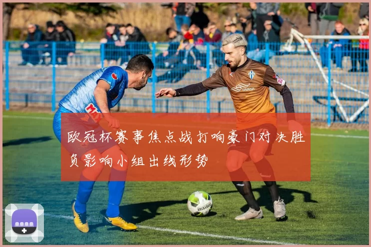 欧冠杯赛事焦点战打响豪门对决胜负影响小组出线形势
