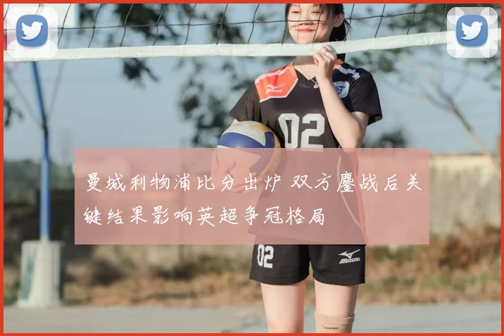 曼城利物浦比分出炉 双方鏖战后关键结果影响英超争冠格局