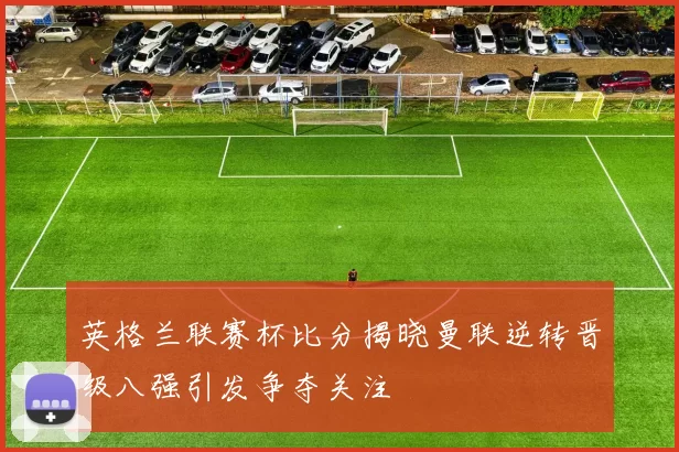 英格兰联赛杯比分揭晓曼联逆转晋级八强引发争夺关注