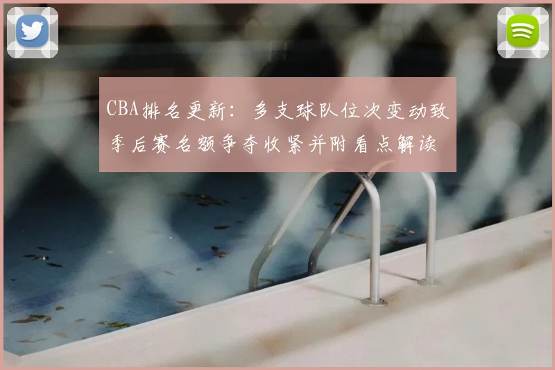 CBA排名更新：多支球队位次变动致季后赛名额争夺收紧并附看点解读