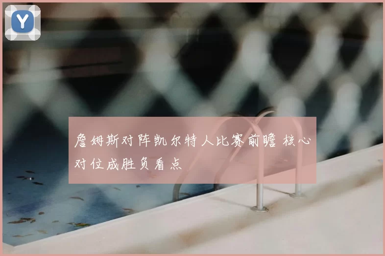 詹姆斯对阵凯尔特人比赛前瞻 核心对位成胜负看点