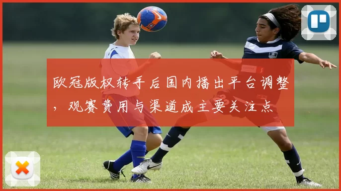 欧冠版权转手后国内播出平台调整，观赛费用与渠道成主要关注点