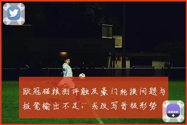 欧冠猫粮测评触及豪门轮换问题与板凳输出不足，或改写晋级形势