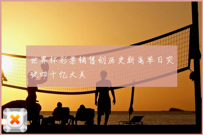 世界杯彩票销售创历史新高单日突破四十亿大关