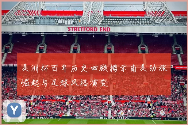 美洲杯百年历史回顾揭示南美劲旅崛起与足球风格演变