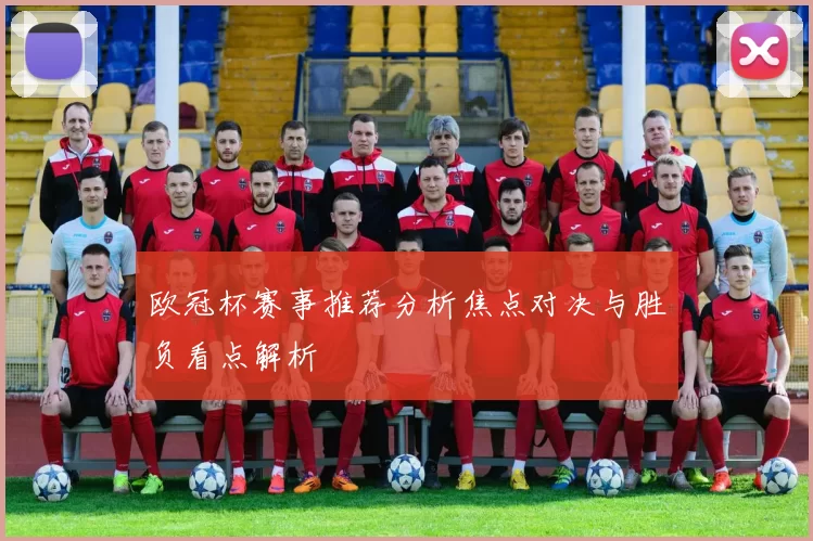 欧冠杯赛事推荐分析焦点对决与胜负看点解析