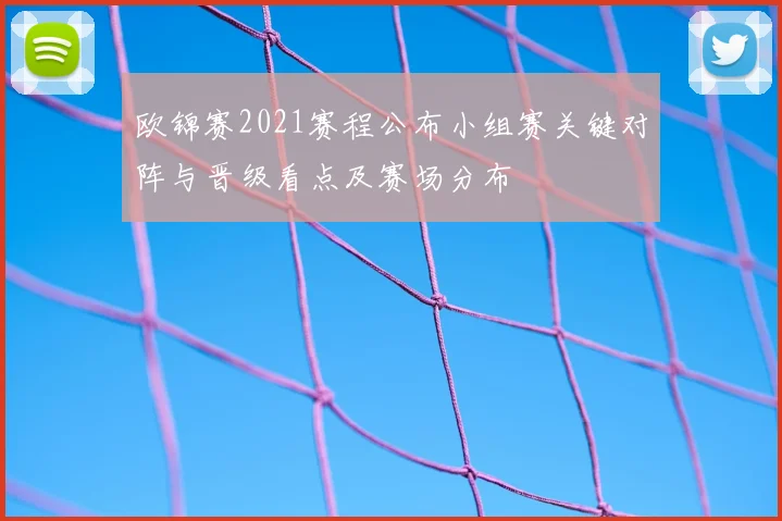 欧锦赛2021赛程公布小组赛关键对阵与晋级看点及赛场分布
