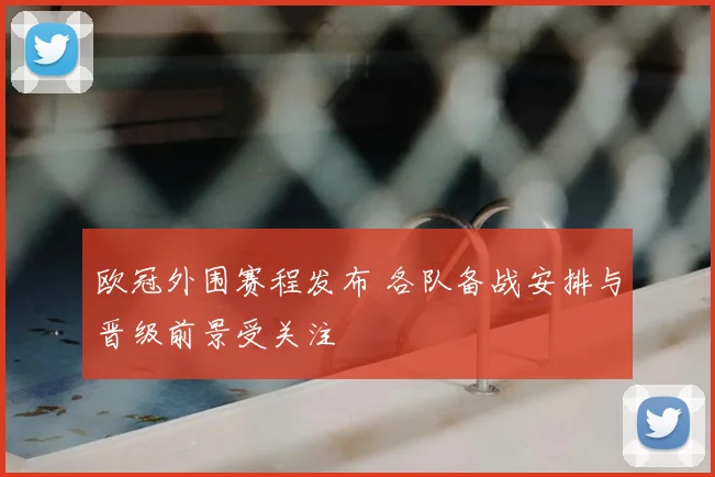 欧冠外围赛程发布 各队备战安排与晋级前景受关注