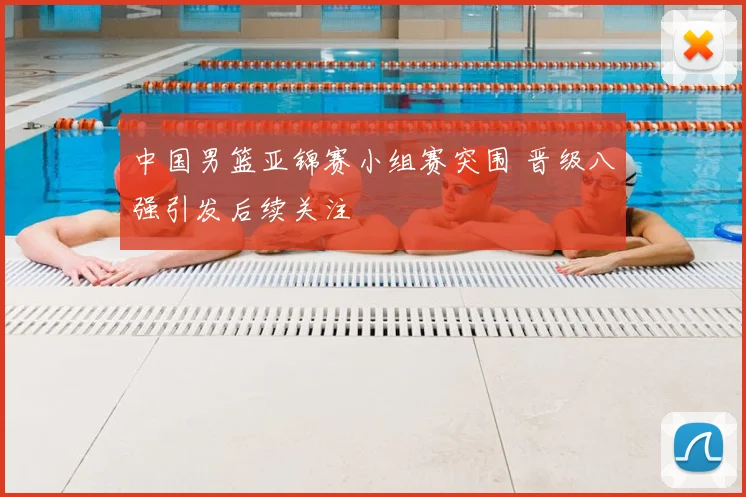 中国男篮亚锦赛小组赛突围 晋级八强引发后续关注